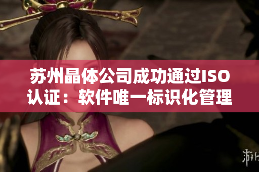 苏州晶体公司成功通过ISO认证：软件唯一标识化管理