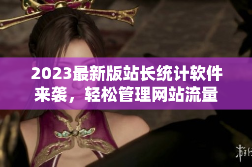 2023最新版站长统计软件来袭，轻松管理网站流量