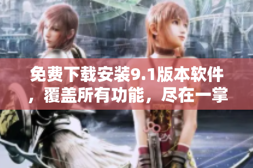 免费下载安装9.1版本软件，覆盖所有功能，尽在一掌之间