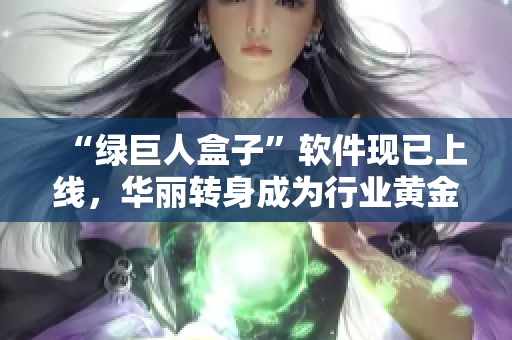 “绿巨人盒子”软件现已上线，华丽转身成为行业黄金！