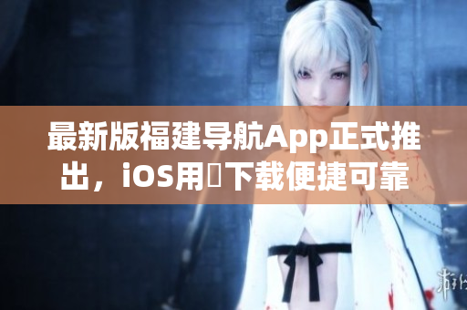 最新版福建导航App正式推出，iOS用戶下载便捷可靠