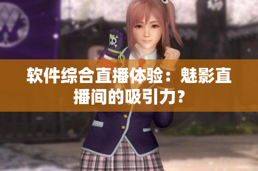 软件综合直播体验：魅影直播间的吸引力？