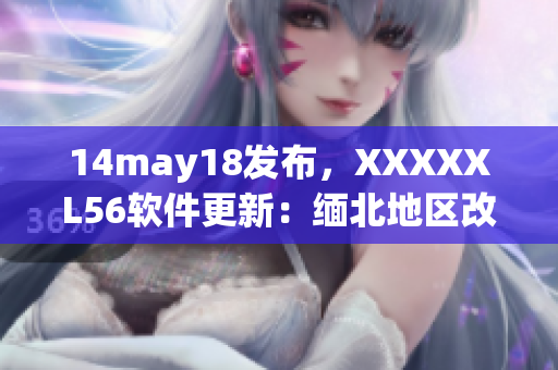 14may18发布，XXXXXL56软件更新：缅北地区改进用户体验