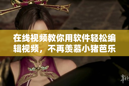 在线视频教你用软件轻松编辑视频，不再羡慕小猪芭乐鸭脖！