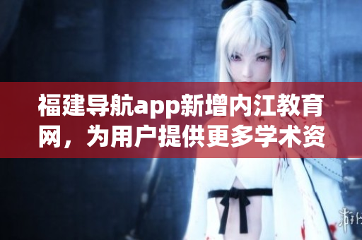 福建导航app新增内江教育网，为用户提供更多学术资源。