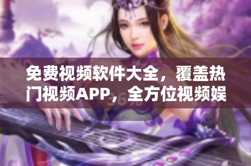 免费视频软件大全，覆盖热门视频APP，全方位视频娱乐工具