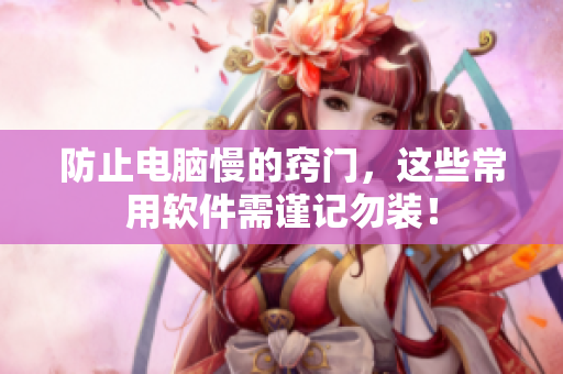 防止电脑慢的窍门，这些常用软件需谨记勿装！