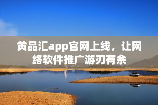 黄品汇app官网上线，让网络软件推广游刃有余