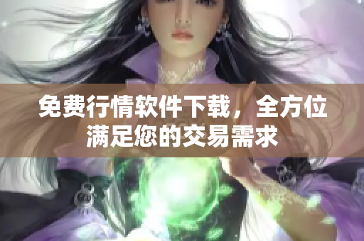 免费行情软件下载，全方位满足您的交易需求
