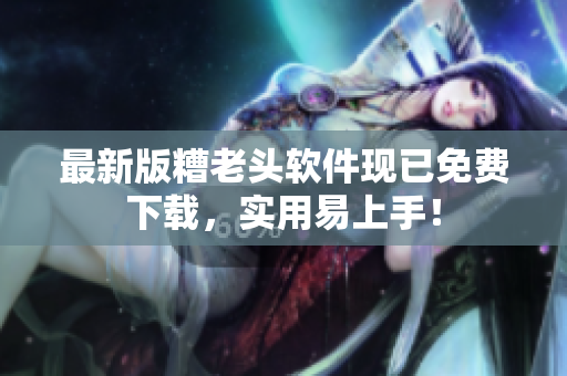 最新版糟老头软件现已免费下载，实用易上手！