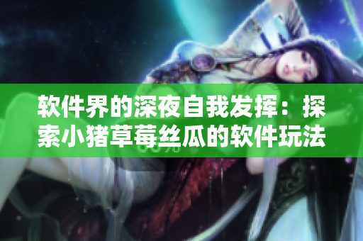 软件界的深夜自我发挥：探索小猪草莓丝瓜的软件玩法