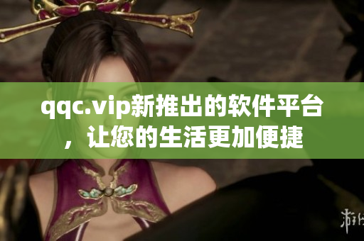qqc.vip新推出的软件平台，让您的生活更加便捷