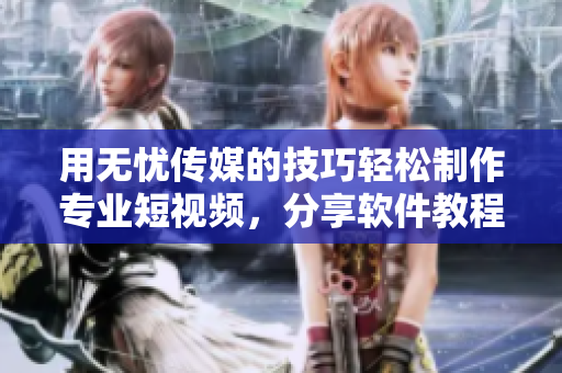 用无忧传媒的技巧轻松制作专业短视频，分享软件教程！
