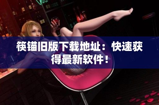 筷锚旧版下载地址：快速获得最新软件！