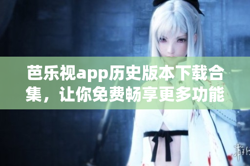 芭乐视app历史版本下载合集，让你免费畅享更多功能！