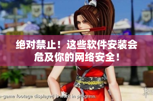 绝对禁止！这些软件安装会危及你的网络安全！