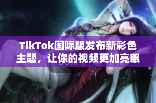TikTok国际版发布新彩色主题，让你的视频更加亮眼