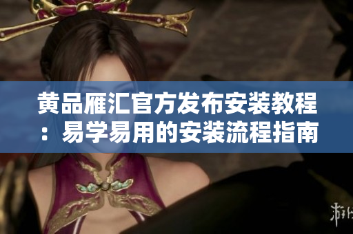 黄品雁汇官方发布安装教程：易学易用的安装流程指南