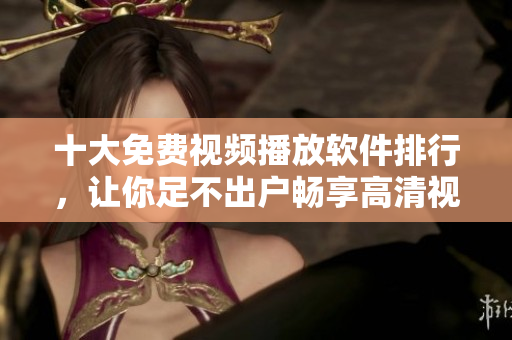 十大免费视频播放软件排行，让你足不出户畅享高清视听