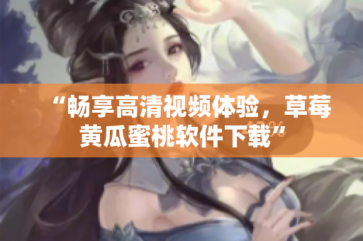 “畅享高清视频体验，草莓黄瓜蜜桃软件下载”
