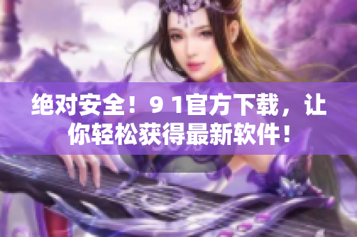 绝对安全！9 1官方下载，让你轻松获得最新软件！