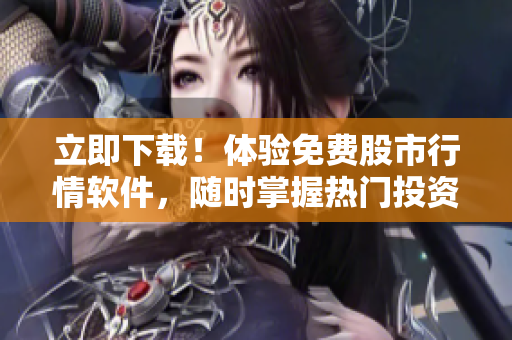 立即下载！体验免费股市行情软件，随时掌握热门投资机会