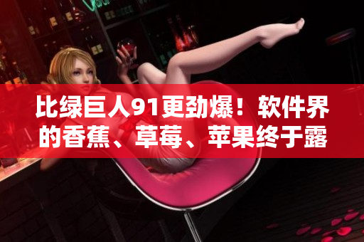 比绿巨人91更劲爆！软件界的香蕉、草莓、苹果终于露面！