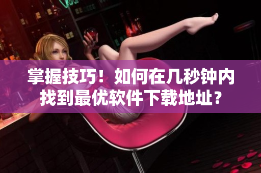 掌握技巧！如何在几秒钟内找到最优软件下载地址？