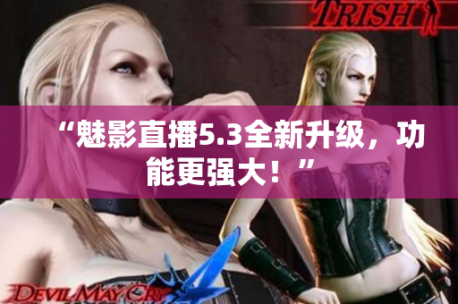 “魅影直播5.3全新升级，功能更强大！”