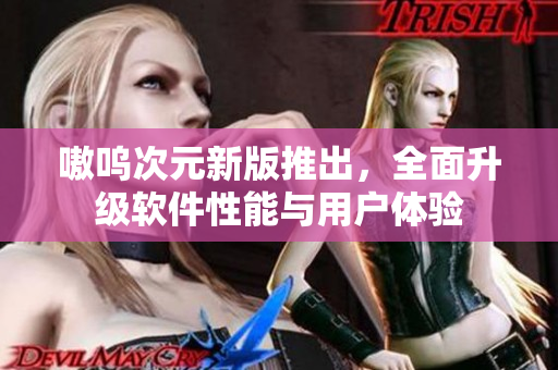 嗷呜次元新版推出，全面升级软件性能与用户体验