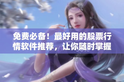 免费必备！最好用的股票行情软件推荐，让你随时掌握市场变化！