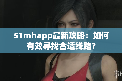 51mhapp最新攻略：如何有效寻找合适线路？