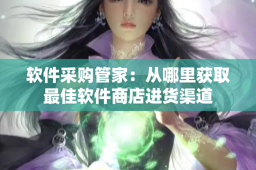 软件采购管家：从哪里获取最佳软件商店进货渠道