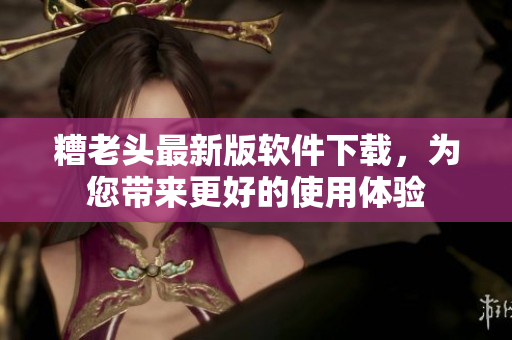 糟老头最新版软件下载，为您带来更好的使用体验