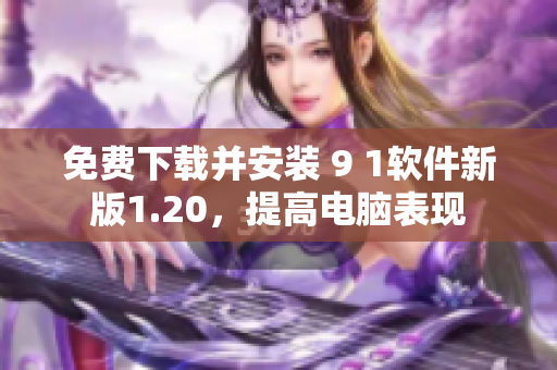免费下载并安装 9 1软件新版1.20，提高电脑表现