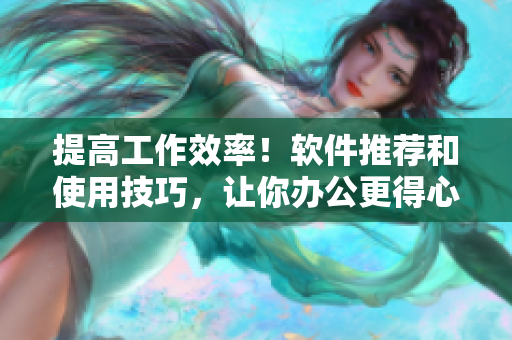 提高工作效率！软件推荐和使用技巧，让你办公更得心应手！