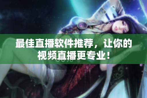 最佳直播软件推荐，让你的视频直播更专业！