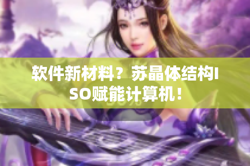 软件新材料？苏晶体结构ISO赋能计算机！