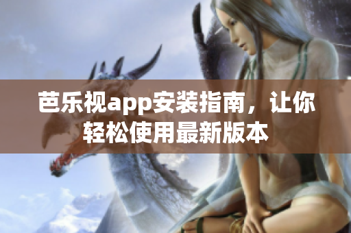 芭乐视app安装指南，让你轻松使用最新版本