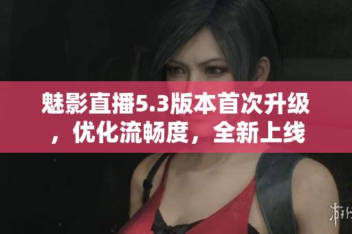 魅影直播5.3版本首次升级，优化流畅度，全新上线