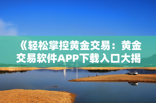 《轻松掌控黄金交易：黄金交易软件APP下载入口大揭秘！》
