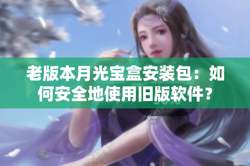 老版本月光宝盒安装包：如何安全地使用旧版软件？