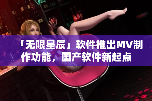 「无限星辰」软件推出MV制作功能，国产软件新起点