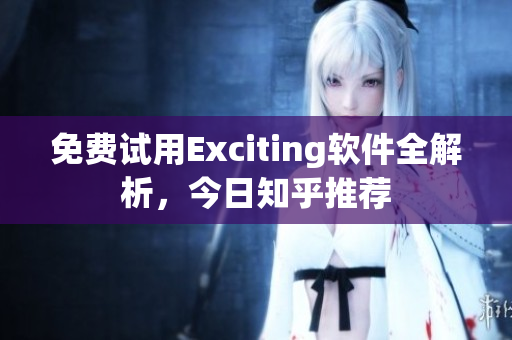 免费试用Exciting软件全解析，今日知乎推荐