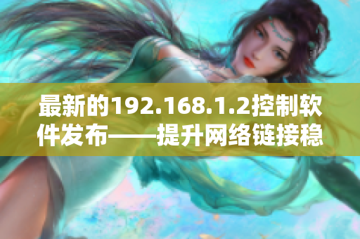 最新的192.168.1.2控制软件发布——提升网络链接稳定性