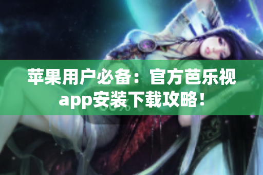 苹果用户必备：官方芭乐视app安装下载攻略！