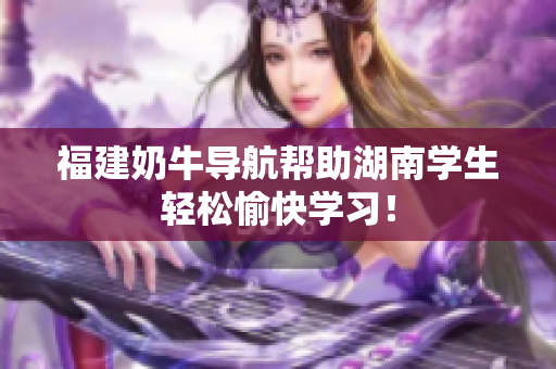 福建奶牛导航帮助湖南学生轻松愉快学习！