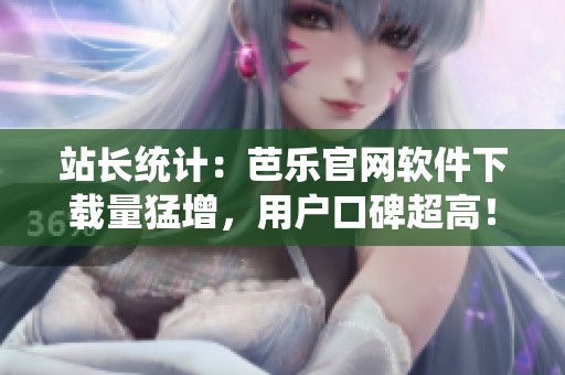 站长统计：芭乐官网软件下载量猛增，用户口碑超高！
