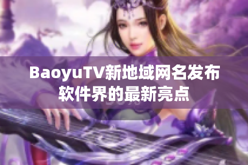 BaoyuTV新地域网名发布软件界的最新亮点