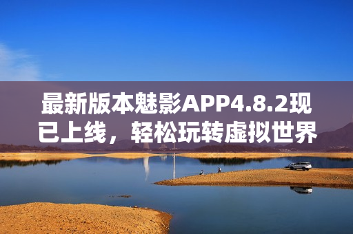 最新版本魅影APP4.8.2现已上线，轻松玩转虚拟世界